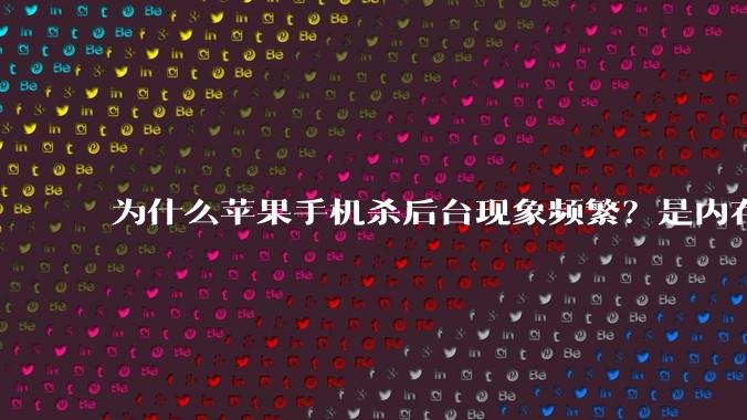 为什么苹果手机杀后台现象频繁？是内存不够、后台管理严格还是其他原因呢？